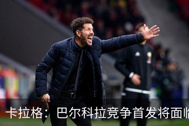 卡拉格：巴尔科拉竞争首发将面临严峻挑战