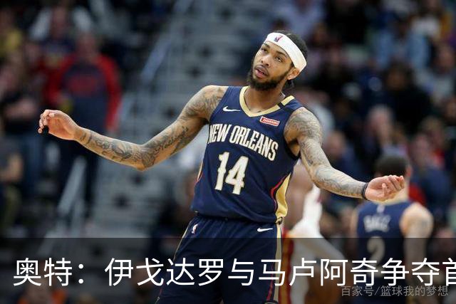 奥特：伊戈达罗与马卢阿奇争夺首发中锋，定人选后将保持稳定
